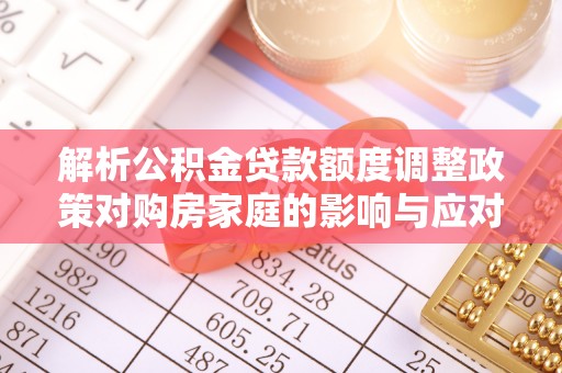 梁山解析公积金贷款额度调整政策对购房家庭的影响与应对策略