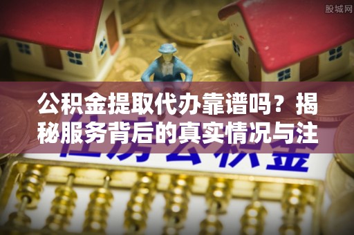 梁山公积金提取代办靠谱吗？揭秘服务背后的真实情况与注意事项