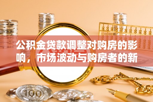 梁山公积金贷款调整对购房的影响，市场波动与购房者的新选择