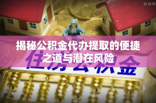 梁山揭秘公积金代办提取的便捷之道与潜在风险