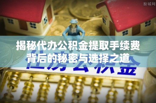 梁山揭秘代办公积金提取手续费背后的秘密与选择之道