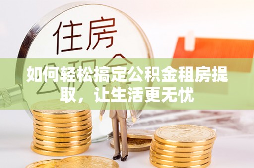 梁山如何轻松搞定公积金租房提取，让生活更无忧