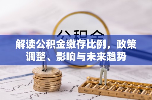 梁山解读公积金缴存比例，政策调整、影响与未来趋势