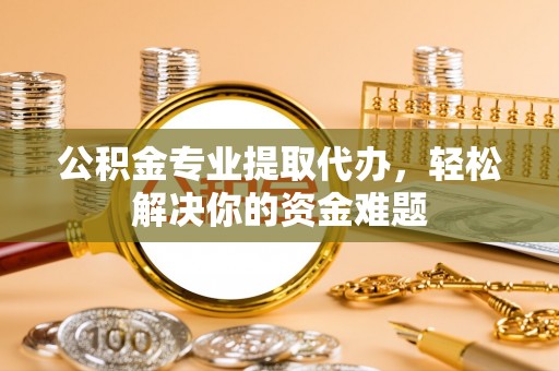 梁山公积金专业提取代办，轻松解决你的资金难题