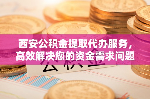 梁山西安公积金提取代办服务，高效解决您的资金需求问题