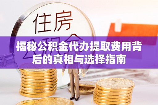 梁山揭秘公积金代办提取费用背后的真相与选择指南