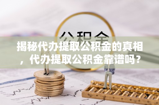 梁山揭秘代办提取公积金的真相，代办提取公积金靠谱吗？