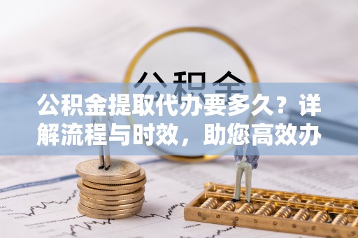 梁山公积金提取代办要多久？详解流程与时效，助您高效办理