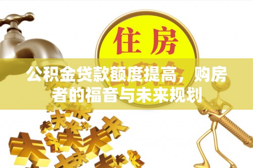 梁山公积金贷款额度提高，购房者的福音与未来规划