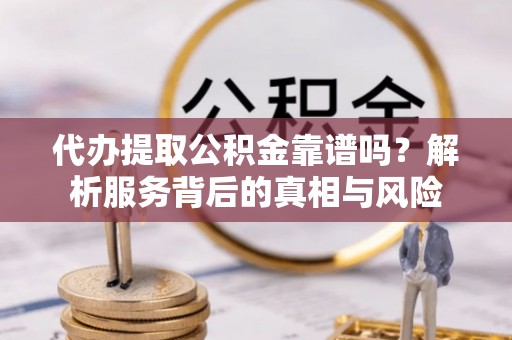 梁山代办提取公积金靠谱吗？解析服务背后的真相与风险
