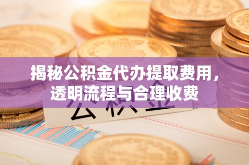 梁山揭秘公积金代办提取费用，透明流程与合理收费