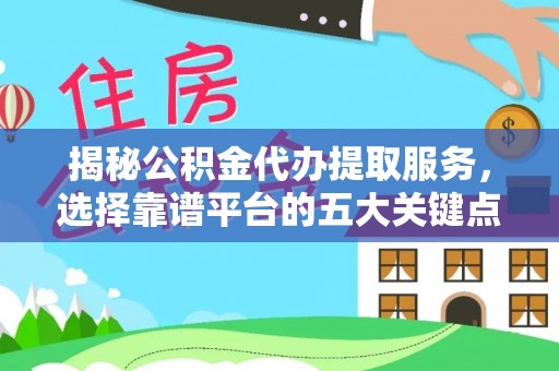 梁山揭秘公积金代办提取服务，选择靠谱平台的五大关键点