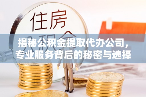 梁山揭秘公积金提取代办公司，专业服务背后的秘密与选择指南