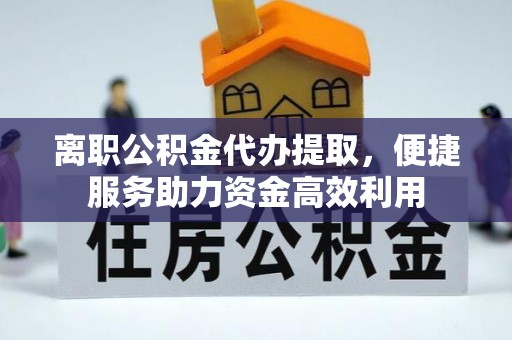 梁山离职公积金代办提取，便捷服务助力资金高效利用