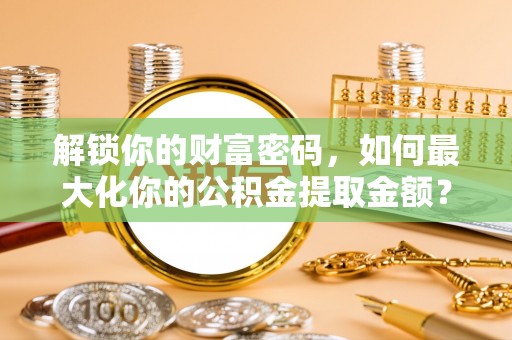 梁山解锁你的财富密码，如何最大化你的公积金提取金额？