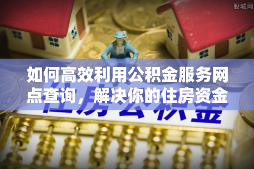 梁山如何高效利用公积金服务网点查询，解决你的住房资金难题