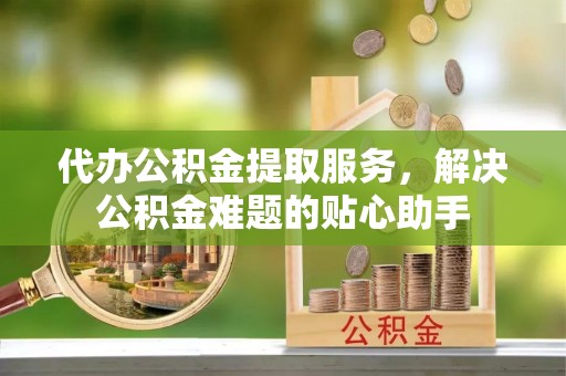 梁山代办公积金提取服务，解决公积金难题的贴心助手