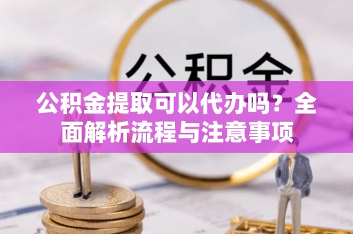 梁山公积金提取可以代办吗？全面解析流程与注意事项