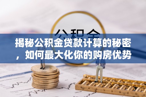 梁山揭秘公积金贷款计算的秘密，如何最大化你的购房优势