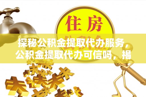 梁山探秘公积金提取代办服务，公积金提取代办可信吗，揭秘真相与选择指南