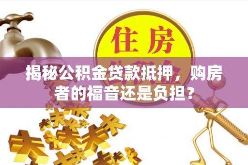 梁山揭秘公积金贷款抵押，购房者的福音还是负担？