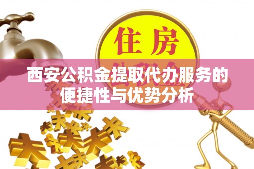梁山西安公积金提取代办服务的便捷性与优势分析