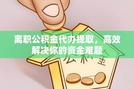 梁山离职公积金代办提取，高效解决你的资金难题