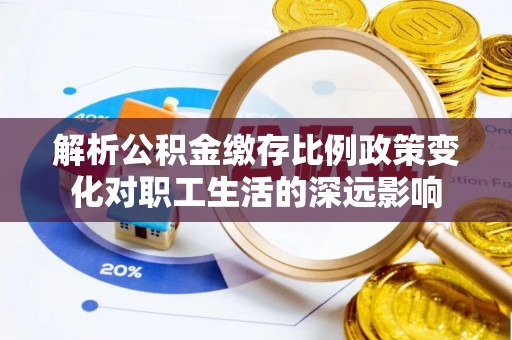 梁山解析公积金缴存比例政策变化对职工生活的深远影响