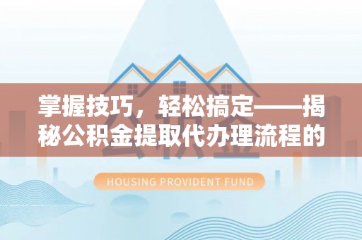 梁山掌握技巧，轻松搞定——揭秘公积金提取代办理流程的关键步骤