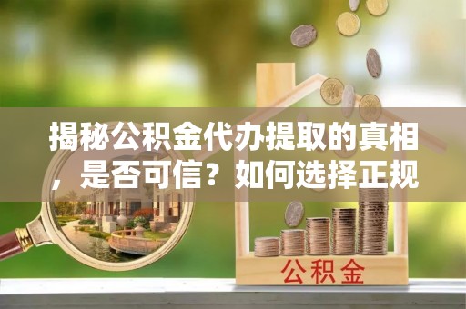 梁山揭秘公积金代办提取的真相，是否可信？如何选择正规服务？