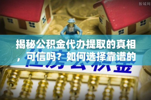 梁山揭秘公积金代办提取的真相，可信吗？如何选择靠谱的服务商？