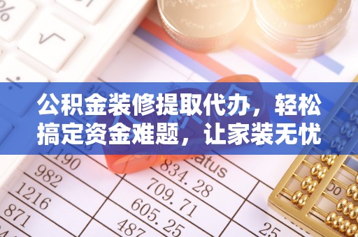 梁山公积金装修提取代办，轻松搞定资金难题，让家装无忧