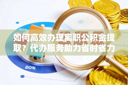 梁山如何高效办理离职公积金提取？代办服务助力省时省力