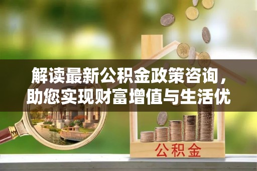 梁山解读最新公积金政策咨询，助您实现财富增值与生活优化