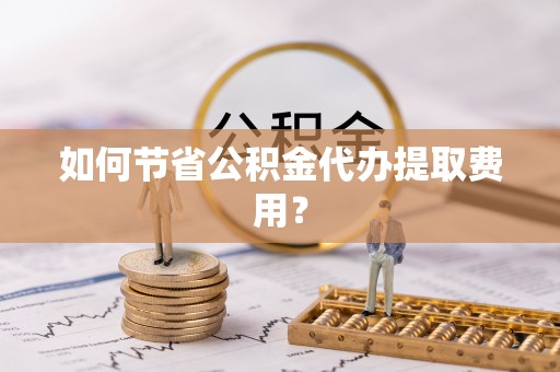 梁山如何节省公积金代办提取费用？