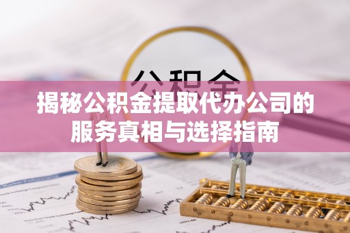 梁山揭秘公积金提取代办公司的服务真相与选择指南