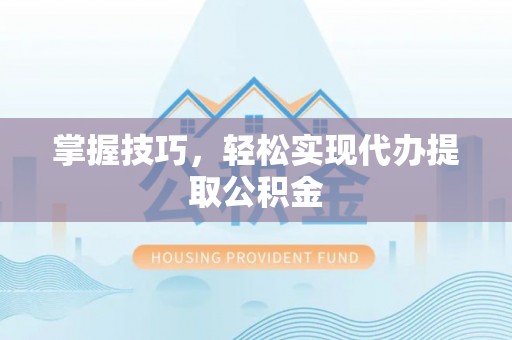 梁山掌握技巧，轻松实现代办提取公积金
