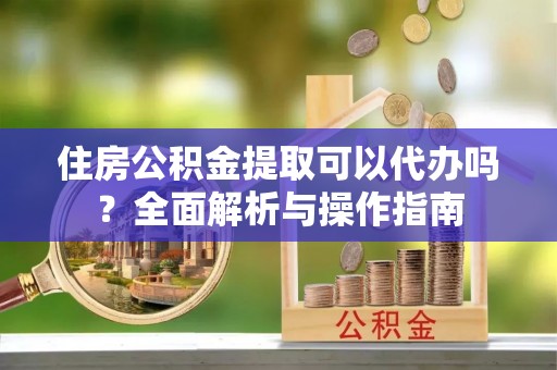 梁山住房公积金提取可以代办吗？全面解析与操作指南