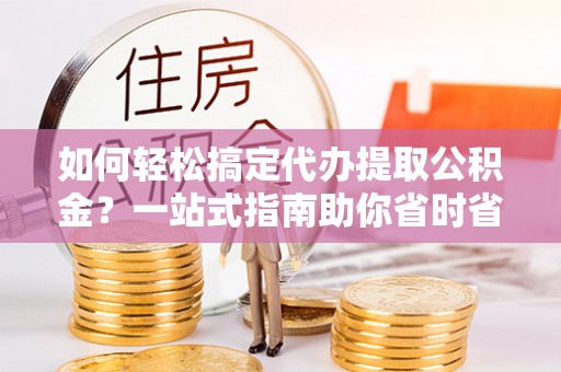 梁山如何轻松搞定代办提取公积金？一站式指南助你省时省心