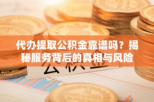梁山代办提取公积金靠谱吗？揭秘服务背后的真相与风险