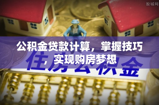 梁山公积金贷款计算，掌握技巧，实现购房梦想