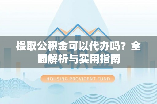 梁山提取公积金可以代办吗？全面解析与实用指南