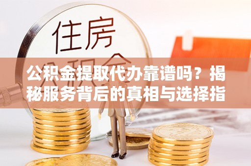 梁山公积金提取代办靠谱吗？揭秘服务背后的真相与选择指南