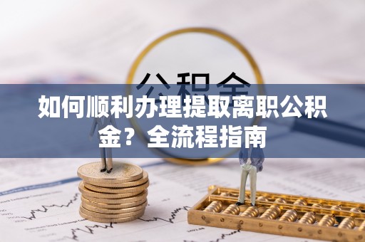 梁山如何顺利办理提取离职公积金？全流程指南