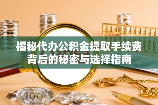 梁山揭秘代办公积金提取手续费背后的秘密与选择指南