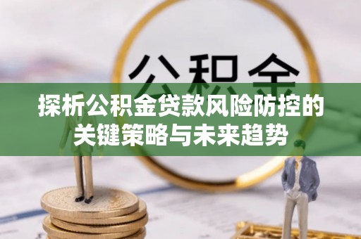 梁山探析公积金贷款风险防控的关键策略与未来趋势