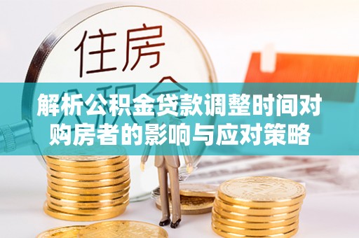 梁山解析公积金贷款调整时间对购房者的影响与应对策略