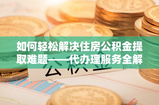 梁山如何轻松解决住房公积金提取难题——代办理服务全解析