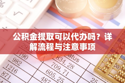 梁山公积金提取可以代办吗？详解流程与注意事项