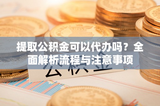 梁山提取公积金可以代办吗？全面解析流程与注意事项